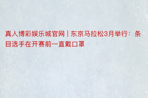 真人博彩娱乐城官网 | 东京马拉松3月举行：条目选手在开赛前一直戴口罩