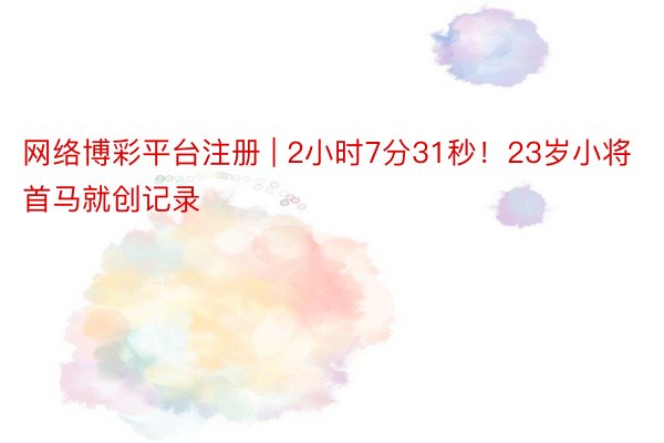 网络博彩平台注册 | 2小时7分31秒！23岁小将首马就创记录
