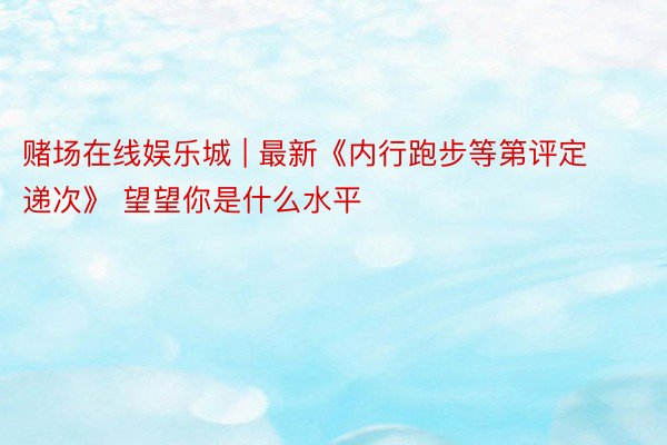 赌场在线娱乐城 | 最新《内行跑步等第评定递次》 望望你是什么水平
