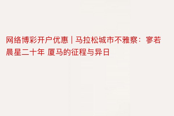 网络博彩开户优惠 | 马拉松城市不雅察：寥若晨星二十年 厦马的征程与异日