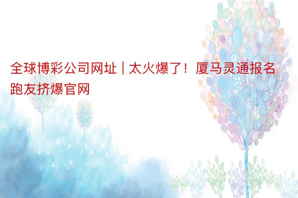 全球博彩公司网址 | 太火爆了！厦马灵通报名 跑友挤爆官网