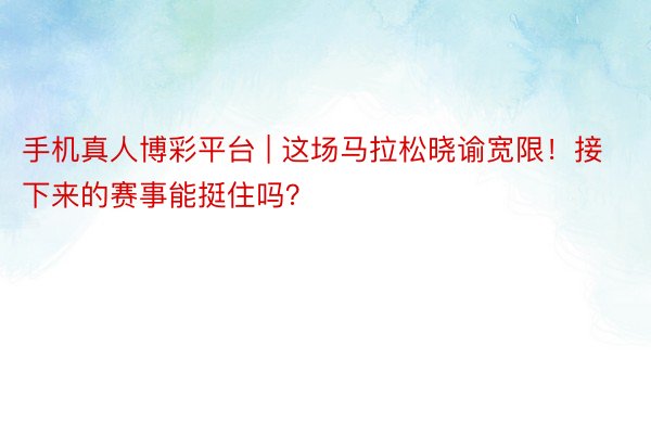 手机真人博彩平台 | 这场马拉松晓谕宽限！接下来的赛事能挺住吗？