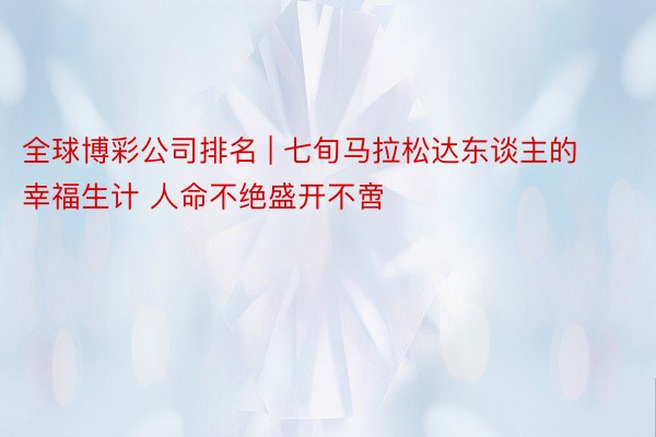 全球博彩公司排名 | 七旬马拉松达东谈主的幸福生计 人命不绝盛开不啻