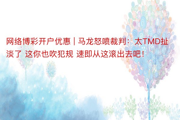 网络博彩开户优惠 | 马龙怒喷裁判：太TMD扯淡了 这你也吹犯规 速即从这滚出去吧！