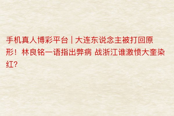 手机真人博彩平台 | 大连东说念主被打回原形！林良铭一语指出弊病 战浙江谁激愤大奎染红？