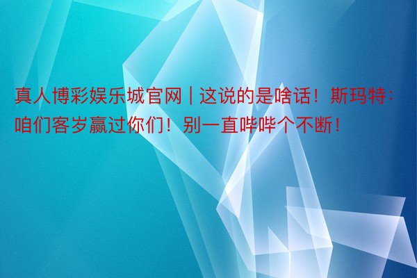 真人博彩娱乐城官网 | 这说的是啥话！斯玛特：咱们客岁赢过你们！别一直哔哔个不断！