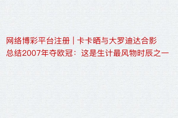 网络博彩平台注册 | 卡卡晒与大罗迪达合影总结2007年夺欧冠：这是生计最风物时辰之一