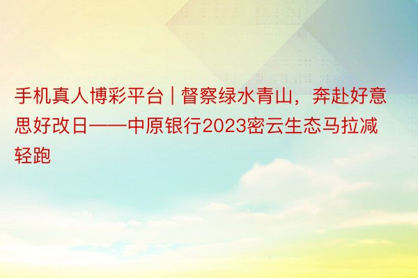 手机真人博彩平台 | 督察绿水青山，奔赴好意思好改日——中原银行2023密云生态马拉减轻跑