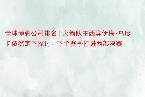 全球博彩公司排名 | 火箭队主西宾伊梅·乌度卡依然定下探讨：下个赛季打进西部决赛