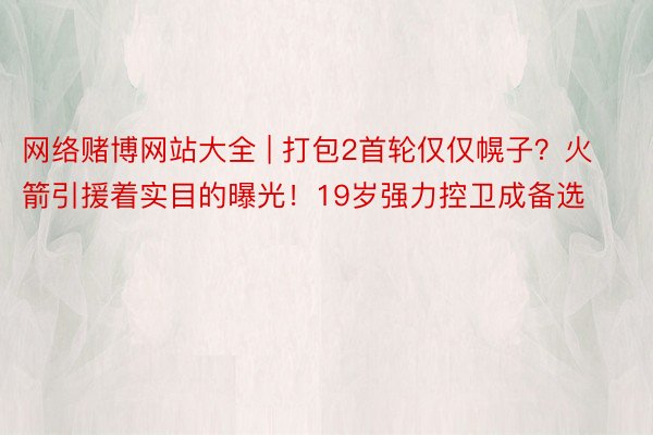 网络赌博网站大全 | 打包2首轮仅仅幌子？火箭引援着实目的曝光！19岁强力控卫成备选