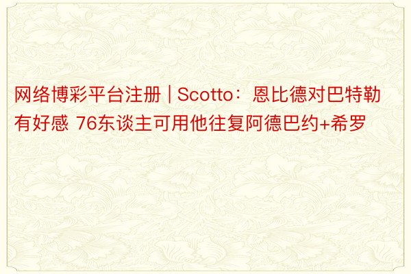 网络博彩平台注册 | Scotto：恩比德对巴特勒有好感 76东谈主可用他往复阿德巴约+希罗