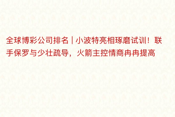 全球博彩公司排名 | 小波特亮相琢磨试训！联手保罗与少壮疏导，火箭主控情商冉冉提高