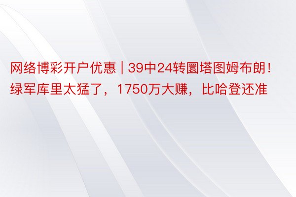 网络博彩开户优惠 | 39中24转圜塔图姆布朗！绿军库里太猛了，1750万大赚，比哈登还准