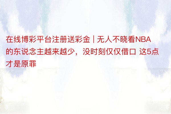 在线博彩平台注册送彩金 | 无人不晓看NBA的东说念主越来越少，没时刻仅仅借口 这5点才是原罪