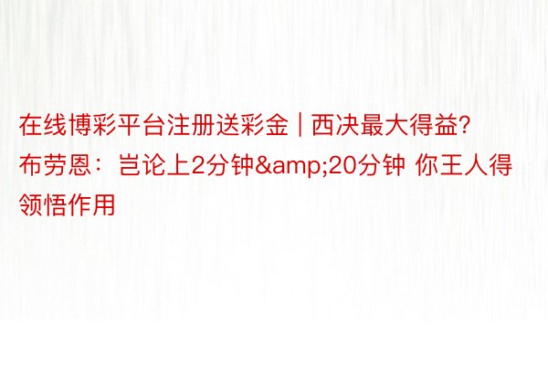 在线博彩平台注册送彩金 | 西决最大得益？布劳恩：岂论上2分钟&20分钟 你王人得领悟作用