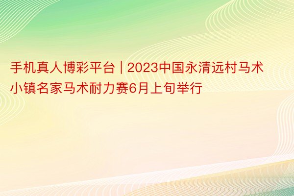 手机真人博彩平台 | 2023中国永清远村马术小镇名家马术耐