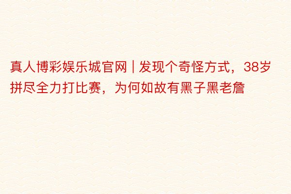 真人博彩娱乐城官网 | 发现个奇怪方式，38岁拼尽全力打比赛