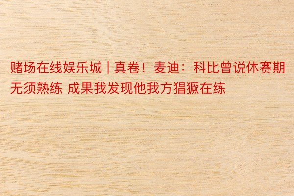赌场在线娱乐城 | 真卷！麦迪：科比曾说休赛期无须熟练 成果我发现他我方猖獗在练