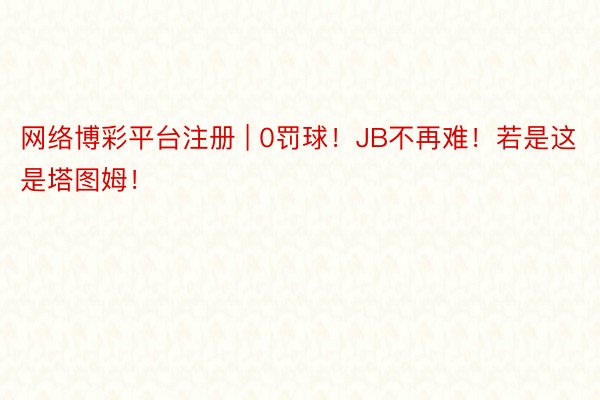 网络博彩平台注册 | 0罚球！JB不再难！若是这是塔图姆！