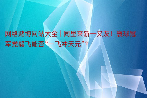 网络赌博网站大全 | 同里来新一又友！寰球冠军党毅飞能否“一