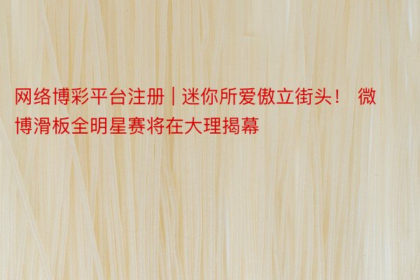 网络博彩平台注册 | 迷你所爱傲立街头！ 微博滑板全明星赛将