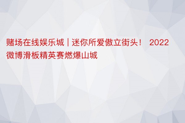 赌场在线娱乐城 | 迷你所爱傲立街头！ 2022微博滑板精英