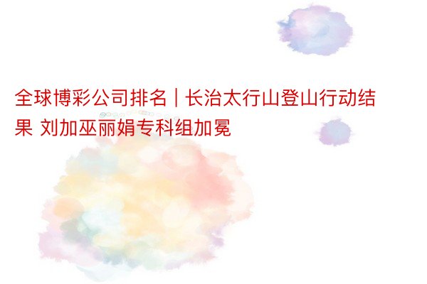全球博彩公司排名 | 长治太行山登山行动结果 刘加巫丽娟专科组加冕