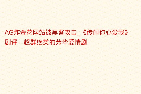 AG炸金花网站被黑客攻击_《传闻你心爱我》剧评：超群绝类的芳
