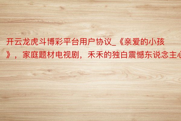 开云龙虎斗博彩平台用户协议_《亲爱的小孩》，家庭题材电视剧，