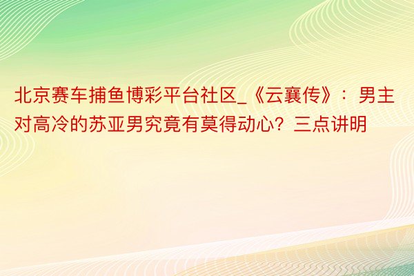 北京赛车捕鱼博彩平台社区_《云襄传》：男主对高冷的苏亚男究竟