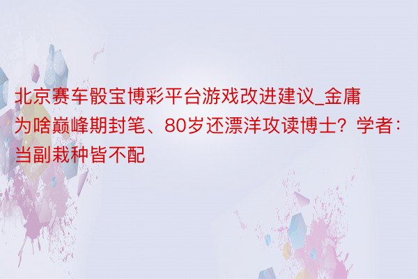 北京赛车骰宝博彩平台游戏改进建议_金庸为啥巅峰期封笔、80岁