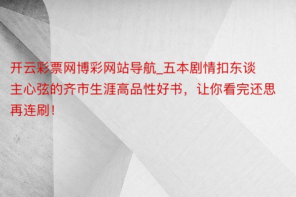 开云彩票网博彩网站导航_五本剧情扣东谈主心弦的齐市生涯高品性