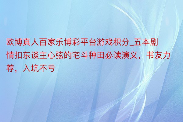 欧博真人百家乐博彩平台游戏积分_五本剧情扣东谈主心弦的宅斗种