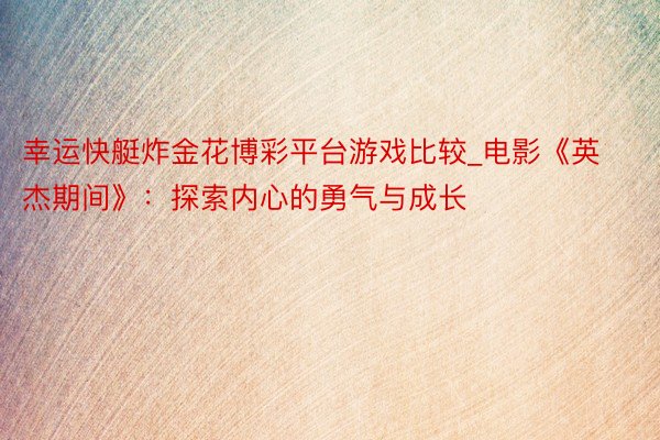 幸运快艇炸金花博彩平台游戏比较_电影《英杰期间》：探索内心的