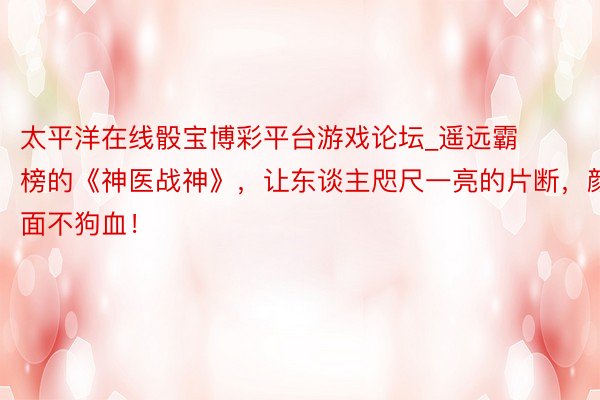 太平洋在线骰宝博彩平台游戏论坛_遥远霸榜的《神医战神》，让东