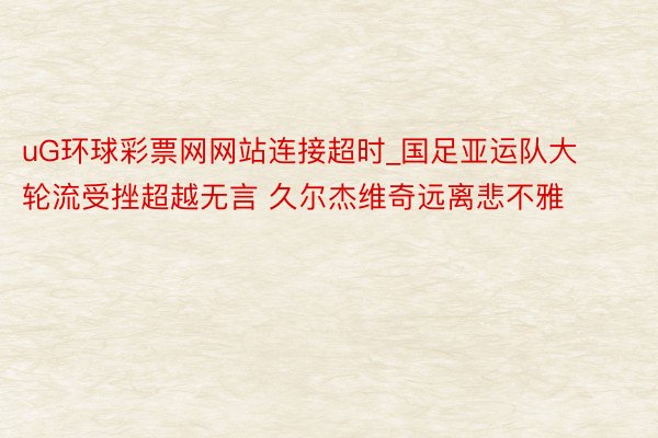 uG环球彩票网网站连接超时_国足亚运队大轮流受挫超越无言 久
