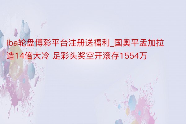 iba轮盘博彩平台注册送福利_国奥平孟加拉造14倍大冷 足彩