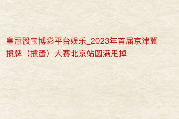 皇冠骰宝博彩平台娱乐_2023年首届京津冀掼牌（掼蛋）大赛北