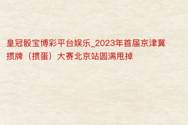 皇冠骰宝博彩平台娱乐_2023年首届京津冀掼牌（掼蛋）大赛北