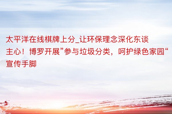 太平洋在线棋牌上分_让环保理念深化东谈主心！博罗开展”参与垃圾分类，呵护绿色家园“宣传手脚