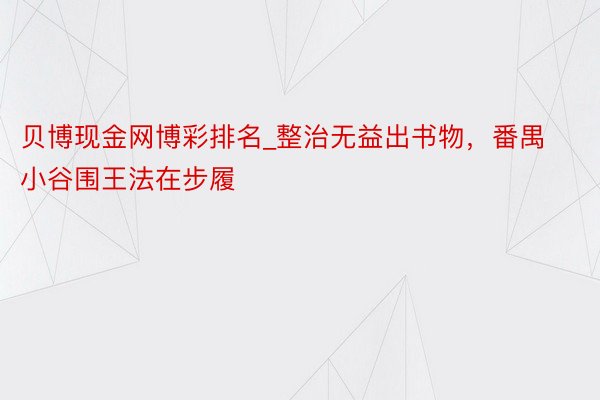 贝博现金网博彩排名_整治无益出书物，番禺小谷围王法在步履