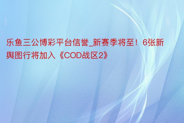 乐鱼三公博彩平台信誉_新赛季将至！6张新舆图行将加入《COD