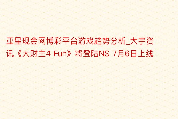 亚星现金网博彩平台游戏趋势分析_大宇资讯《大财主4 Fun》将登陆NS 7月6日上线