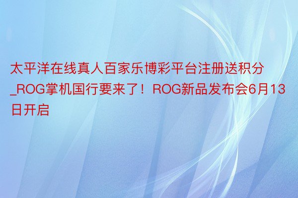 太平洋在线真人百家乐博彩平台注册送积分_ROG掌机国行要来了