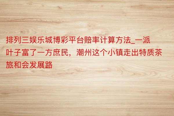 排列三娱乐城博彩平台赔率计算方法_一派叶子富了一方庶民，潮州