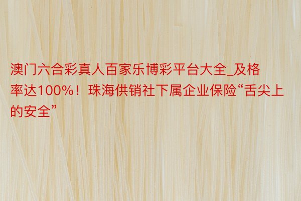 澳门六合彩真人百家乐博彩平台大全_及格率达100%！珠海供销