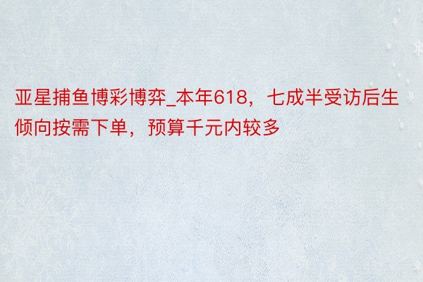 亚星捕鱼博彩博弈_本年618，七成半受访后生倾向按需下单，预