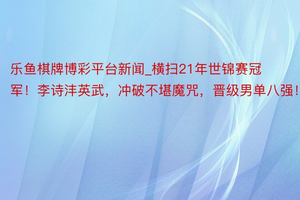 乐鱼棋牌博彩平台新闻_横扫21年世锦赛冠军！李诗沣英武，冲破