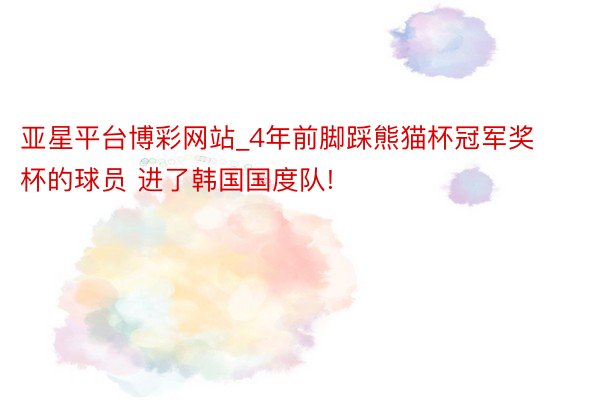 亚星平台博彩网站_4年前脚踩熊猫杯冠军奖杯的球员 进了韩国国