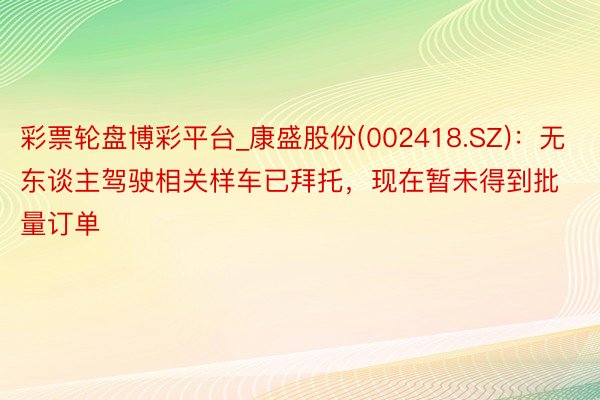 彩票轮盘博彩平台_康盛股份(002418.SZ)：无东谈主驾